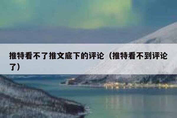 推特看不了推文底下的评论（推特看不到评论了） 第1张