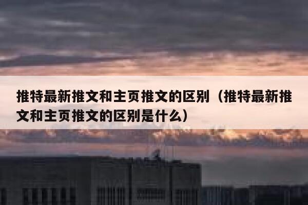 推特最新推文和主页推文的区别（推特最新推文和主页推文的区别是什么） 第1张