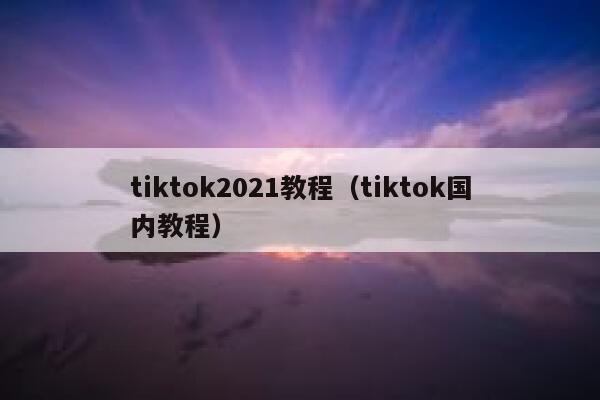 tiktok2021教程（tiktok国内教程） 第1张