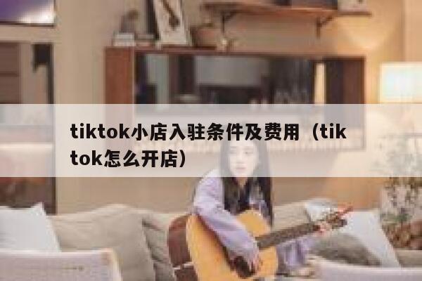 tiktok小店入驻条件及费用（tik tok怎么开店） 第1张