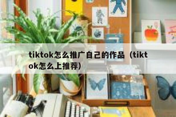 tiktok怎么推广自己的作品（tiktok怎么上推荐） 第1张