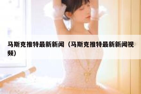 马斯克推特最新新闻（马斯克推特最新新闻视频） 第1张