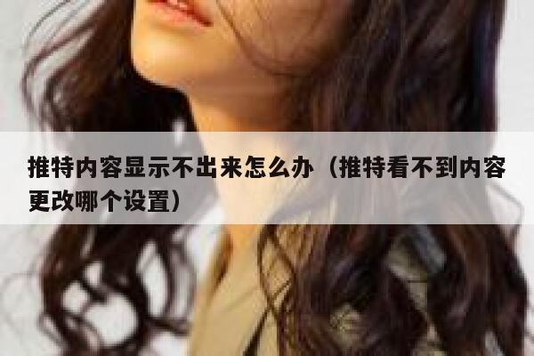 推特内容显示不出来怎么办（推特看不到内容更改哪个设置） 第1张