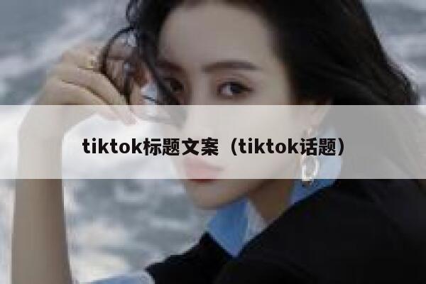 tiktok标题文案（tiktok话题） 第1张