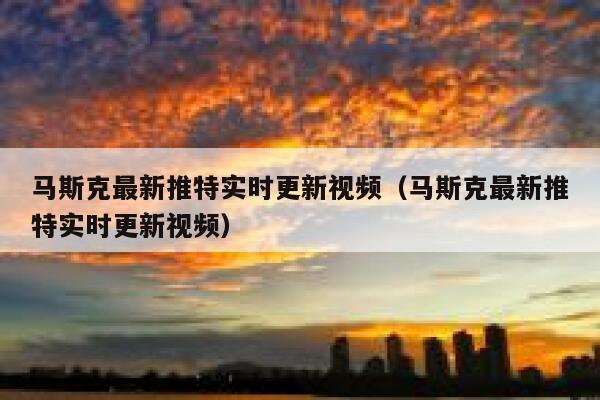 马斯克最新推特实时更新视频（马斯克最新推特实时更新视频） 第1张