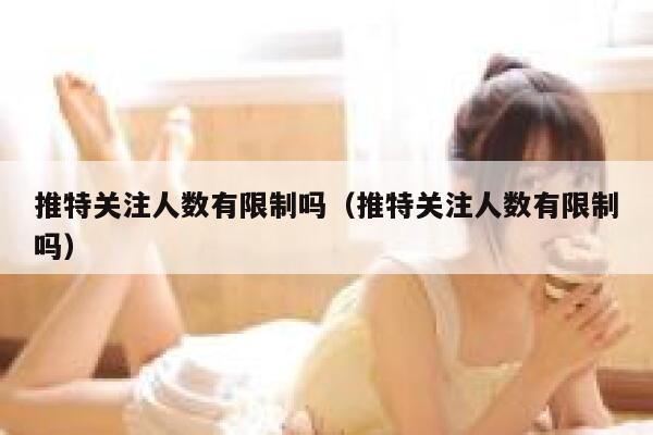 推特关注人数有限制吗（推特关注人数有限制吗） 第1张