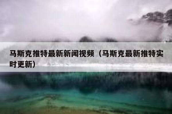 马斯克推特最新新闻视频（马斯克最新推特实时更新） 第1张