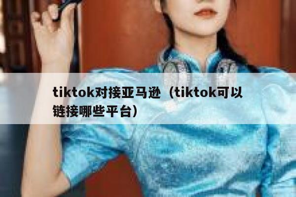 tiktok对接亚马逊（tiktok可以链接哪些平台） 第1张