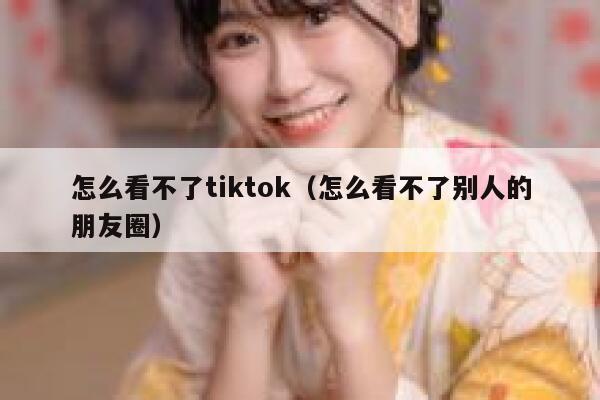 怎么看不了tiktok（怎么看不了别人的朋友圈） 第1张