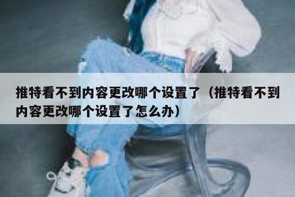 推特看不到内容更改哪个设置了（推特看不到内容更改哪个设置了怎么办） 第1张