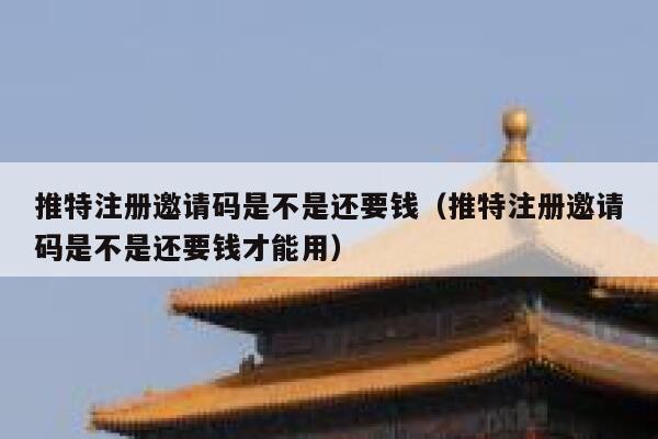 推特注册邀请码是不是还要钱（推特注册邀请码是不是还要钱才能用） 第1张