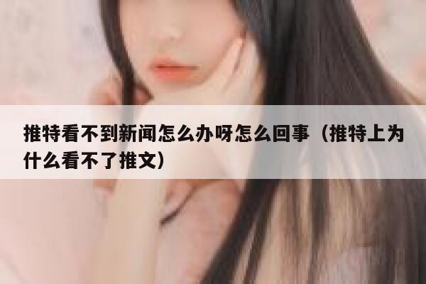 推特看不到新闻怎么办呀怎么回事（推特上为什么看不了推文） 第1张