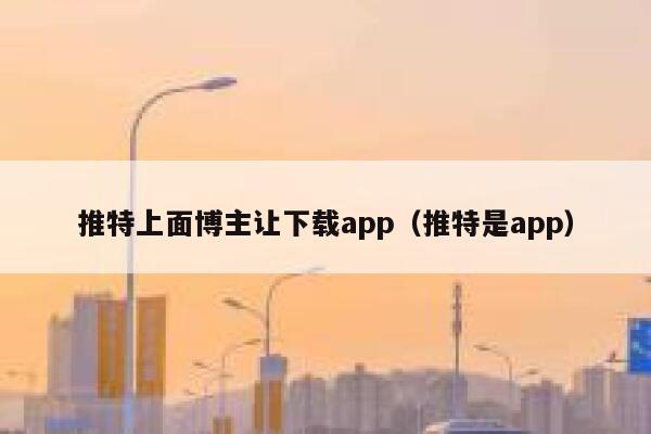 推特上面博主让下载app（推特是app） 第1张