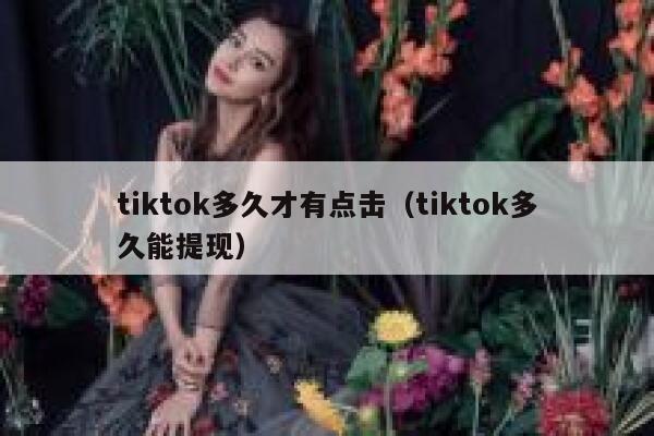 tiktok多久才有点击（tiktok多久能提现） 第1张