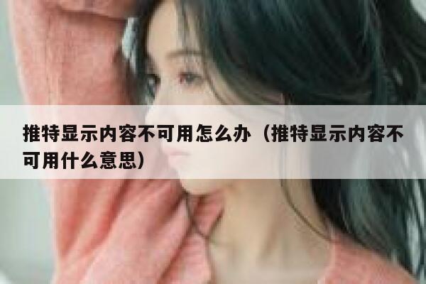 推特显示内容不可用怎么办（推特显示内容不可用什么意思） 第1张