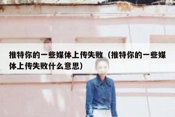 推特你的一些媒体上传失败（推特你的一些媒体上传失败什么意思） 第1张
