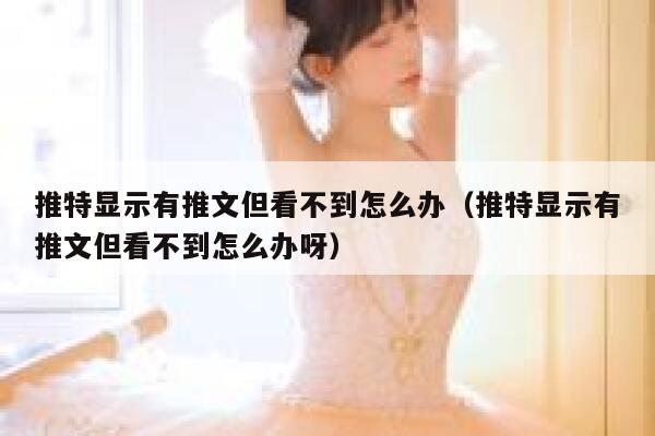推特显示有推文但看不到怎么办（推特显示有推文但看不到怎么办呀） 第1张