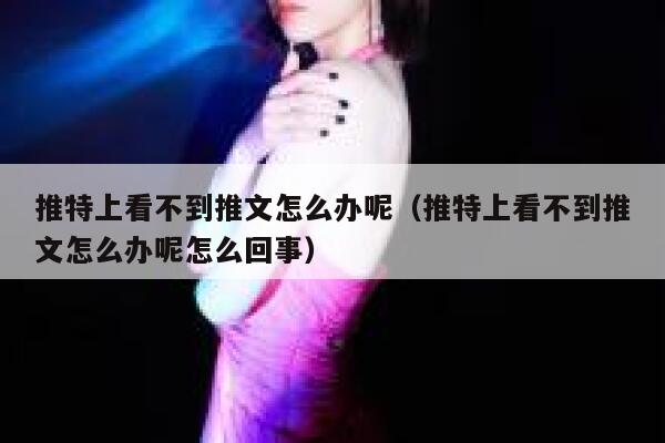 推特上看不到推文怎么办呢（推特上看不到推文怎么办呢怎么回事） 第1张