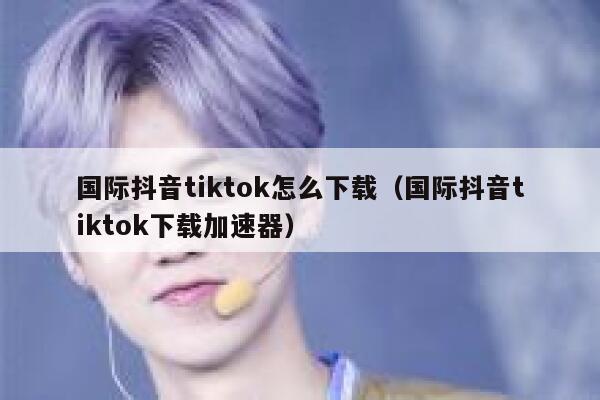 国际抖音tiktok怎么下载（国际抖音tiktok下载加速器） 第1张