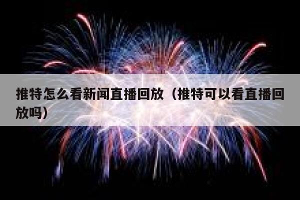 推特怎么看新闻直播回放（推特可以看直播回放吗） 第1张