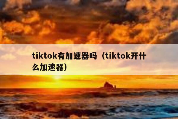 tiktok有加速器吗（tiktok开什么加速器） 第1张