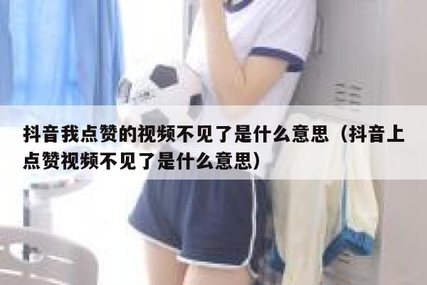 抖音我点赞的视频不见了是什么意思（抖音上点赞视频不见了是什么意思） 第1张