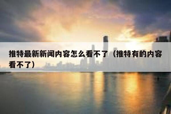 推特最新新闻内容怎么看不了（推特有的内容看不了） 第1张