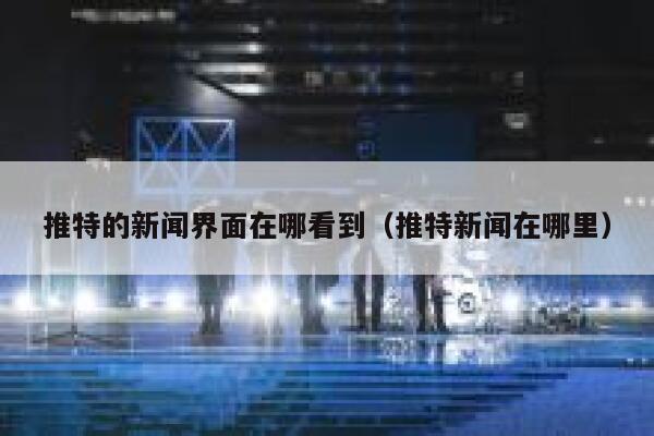 推特的新闻界面在哪看到（推特新闻在哪里） 第1张
