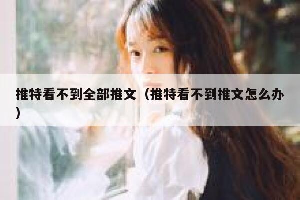 推特看不到全部推文（推特看不到推文怎么办） 第1张
