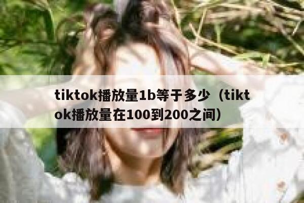 tiktok播放量1b等于多少（tiktok播放量在100到200之间） 第1张