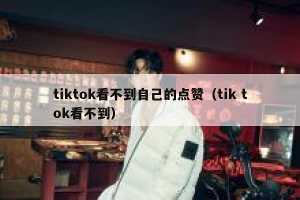 tiktok看不到自己的点赞（tik tok看不到） 第1张