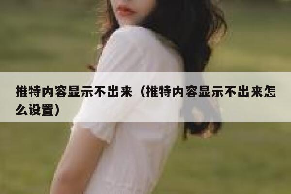 推特内容显示不出来（推特内容显示不出来怎么设置） 第1张