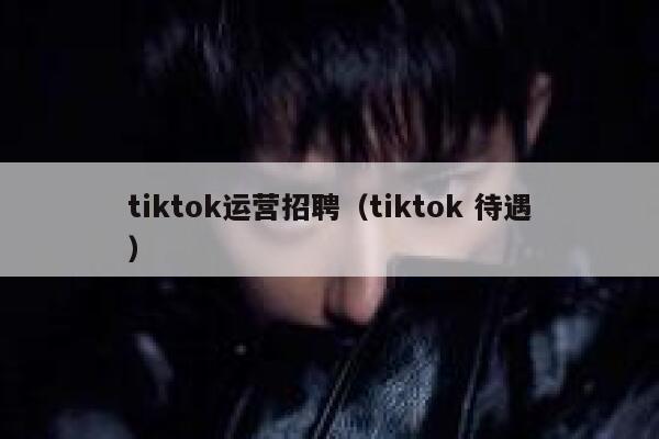 tiktok运营招聘（tiktok 待遇） 第1张