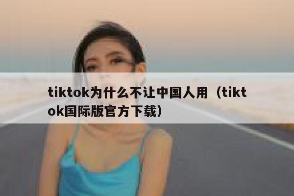 tiktok为什么不让中国人用（tiktok国际版官方下载） 第1张