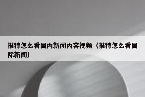 推特怎么看国内新闻内容视频（推特怎么看国际新闻） 第1张