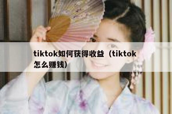 tiktok如何获得收益（tiktok 怎么赚钱） 第1张