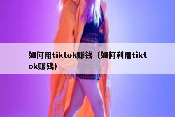 如何用tiktok赚钱（如何利用tiktok赚钱） 第1张