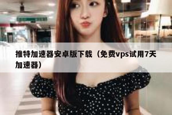 推特加速器安卓版下载（免费vps试用7天加速器） 第1张
