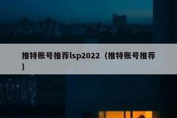 推特账号推荐lsp2022（推特账号推荐） 第1张