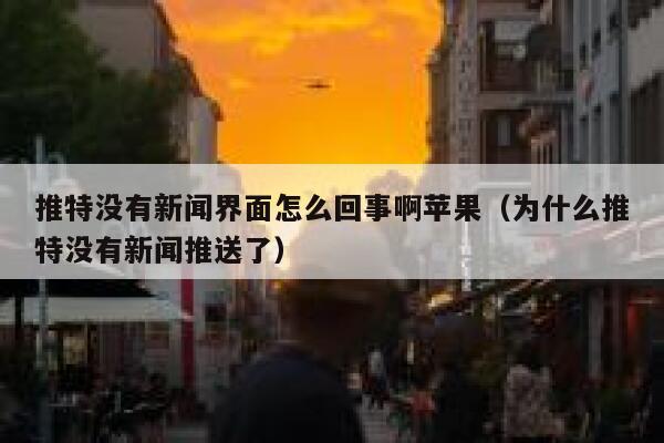 推特没有新闻界面怎么回事啊苹果（为什么推特没有新闻推送了） 第1张