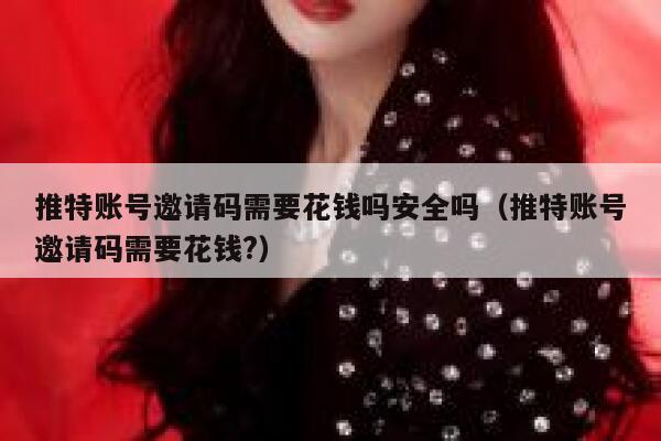 推特账号邀请码需要花钱吗安全吗（推特账号邀请码需要花钱?） 第1张