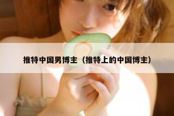 推特中国男博主（推特上的中国博主） 第1张