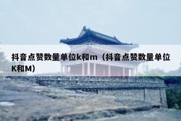 抖音点赞数量单位k和m（抖音点赞数量单位K和M） 第1张