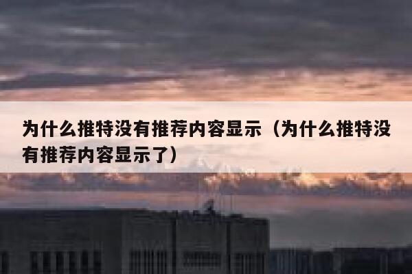 为什么推特没有推荐内容显示（为什么推特没有推荐内容显示了） 第1张