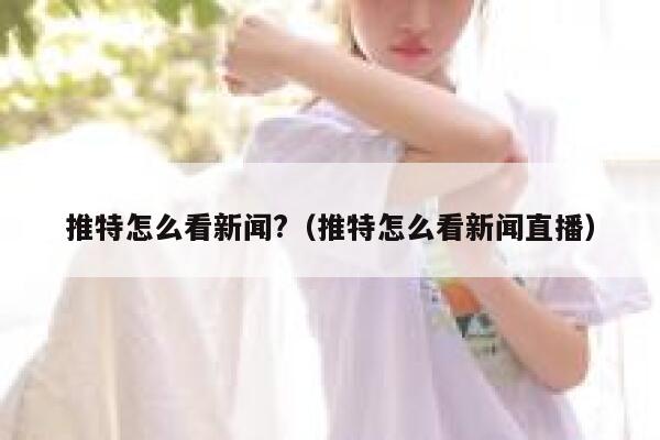 推特怎么看新闻?（推特怎么看新闻直播） 第1张