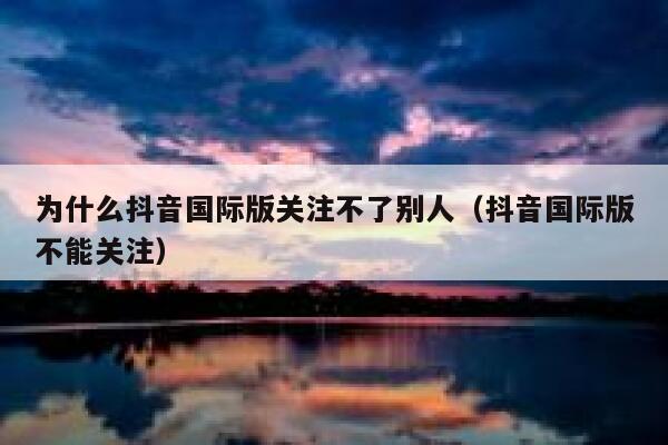 为什么抖音国际版关注不了别人（抖音国际版不能关注） 第1张