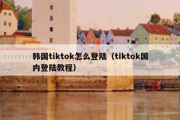 韩国tiktok怎么登陆（tiktok国内登陆教程） 第1张
