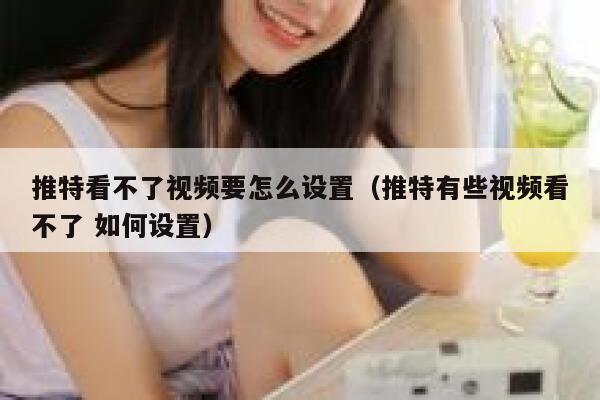 推特看不了视频要怎么设置（推特有些视频看不了 如何设置） 第1张