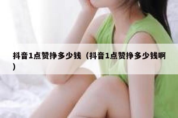 抖音1点赞挣多少钱（抖音1点赞挣多少钱啊） 第1张