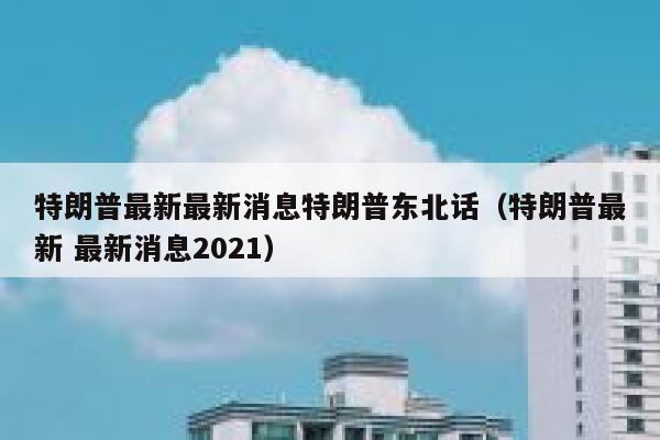 特朗普最新最新消息特朗普东北话（特朗普最新 最新消息2021） 第1张